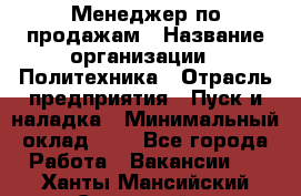 Менеджер по продажам › Название организации ­ Политехника › Отрасль предприятия ­ Пуск и наладка › Минимальный оклад ­ 1 - Все города Работа » Вакансии   . Ханты-Мансийский,Советский г.